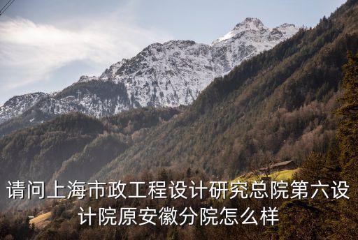 請問上海市政工程設計研究總院第六設計院原安徽分院怎么樣
