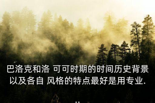 巴洛克和洛 可可時期的時間歷史背景以及各自 風格的特點最好是用專業...