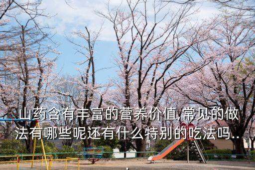  山藥含有豐富的營養價值,常見的做法有哪些呢還有什么特別的吃法嗎...