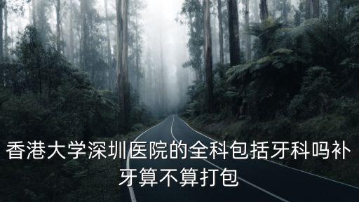 香港大學深圳醫院的全科包括牙科嗎補牙算不算打包