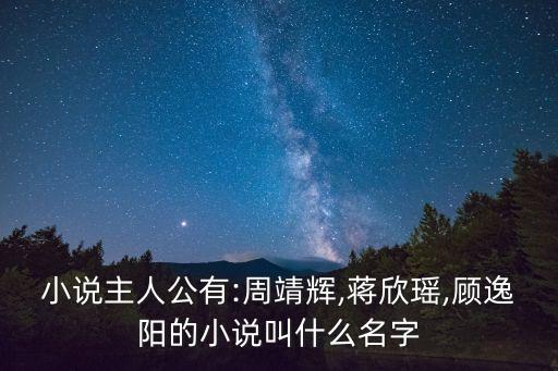 小說主人公有:周靖輝,蔣欣瑤,顧逸陽的小說叫什么名字