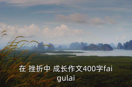 在 挫折中 成長作文400字faigulai