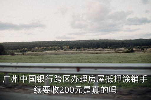 廣州中國銀行跨區辦理房屋抵押涂銷手續要收200元是真的嗎
