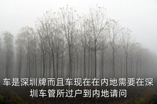 車是深圳牌而且車現在在內地需要在深圳車管所過戶到內地請問
