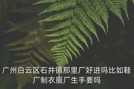 廣州白云區石井鎮那里廠好進嗎比如鞋廠制衣服廠生手要嗎