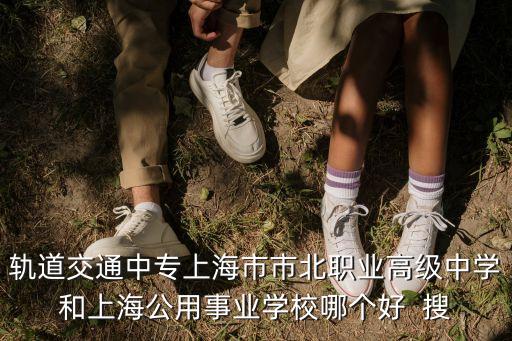 軌道交通中專上海市市北職業(yè)高級(jí)中學(xué)和上海公用事業(yè)學(xué)校哪個(gè)好  搜