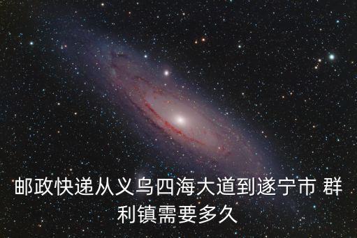 郵政快遞從義烏四海大道到遂寧市 群利鎮需要多久