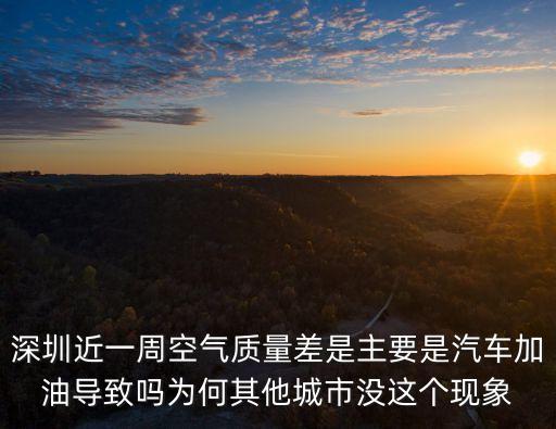 深圳近一周空氣質量差是主要是汽車加油導致嗎為何其他城市沒這個現象
