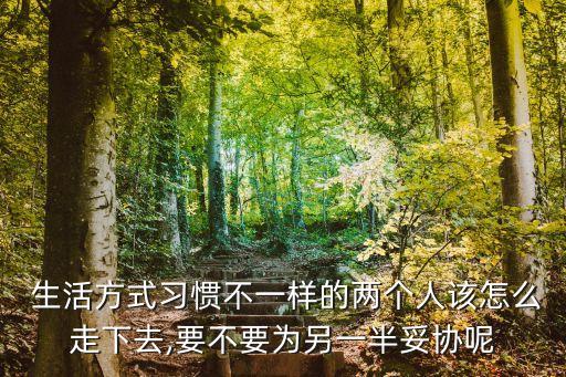 生活方式習慣不一樣的兩個人該怎么走下去,要不要為另一半妥協(xié)呢