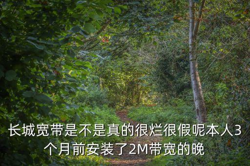 長城寬帶是不是真的很爛很假呢本人3個月前安裝了2M帶寬的晚