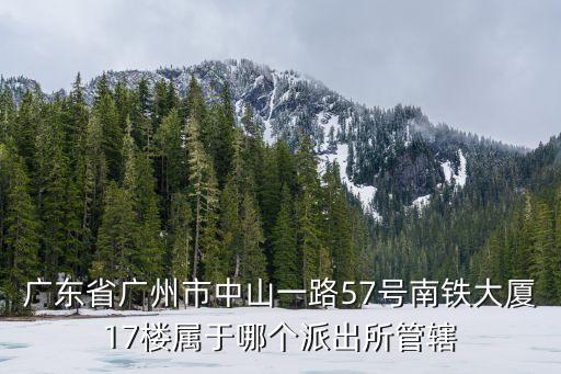 廣東省廣州市中山一路57號南鐵大廈17樓屬于哪個(gè)派出所管轄