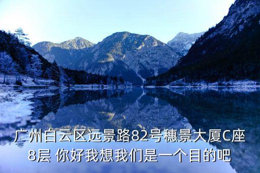 廣州白云區(qū)遠(yuǎn)景路82號(hào)穗景大廈C座8層 你好我想我們是一個(gè)目的吧