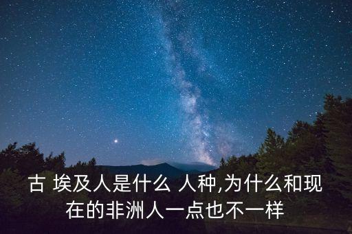 古 埃及人是什么 人種,為什么和現在的非洲人一點也不一樣