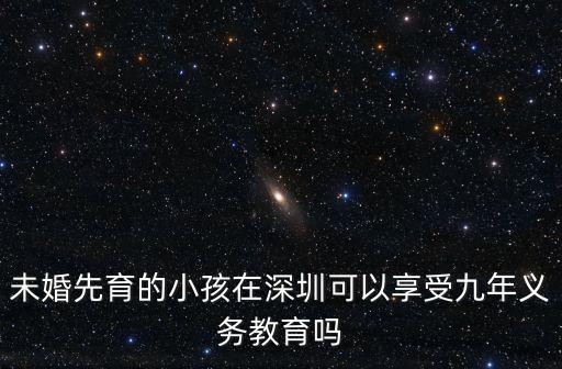 未婚生育 深圳 政策，未婚先育的小孩在深圳可以享受九年義務教育嗎