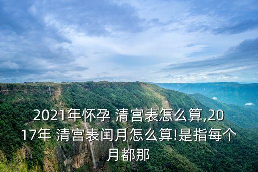 2021年懷孕 清宮表怎么算,2017年 清宮表閏月怎么算!是指每個月都那