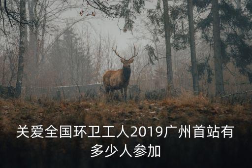 關愛全國環衛工人2019廣州首站有多少人參加
