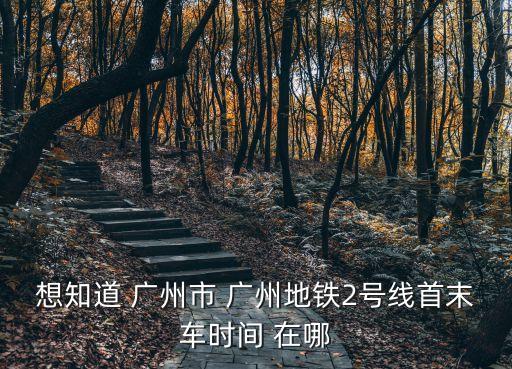 想知道 廣州市 廣州地鐵2號(hào)線首末車(chē)時(shí)間 在哪