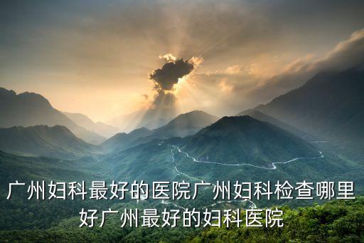 廣州婦檢仁愛細心，廣州哪家醫院看不孕不育的好點仁愛醫院怎樣啊有知道的朋友說