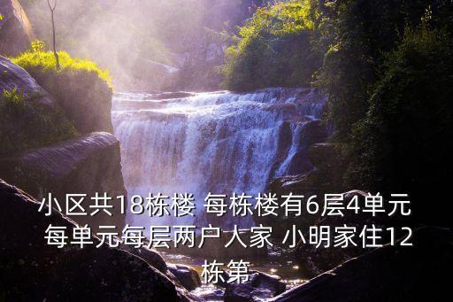 小區(qū)共18棟樓 每棟樓有6層4單元 每單元每層兩戶人家 小明家住12棟第