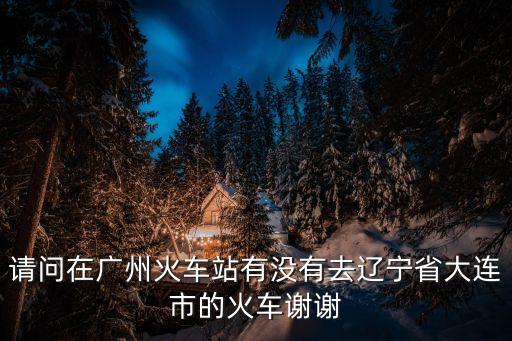 廣州到大連高鐵時刻表，廣州到大連火車票