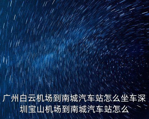 廣州白云機場到南城汽車站怎么坐車深圳寶山機場到南城汽車站怎么