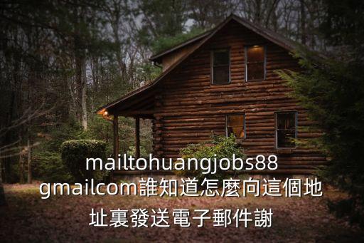 mailtohuangjobs88gmailcom誰知道怎麼向這個地址裏發送電子郵件謝