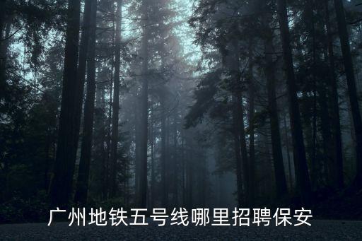 廣州地鐵五號線哪里招聘保安