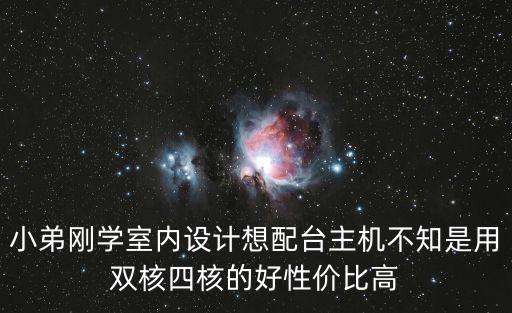 小弟剛學室內設計想配臺主機不知是用雙核四核的好性價比高
