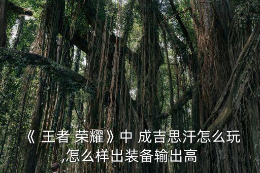 《 王者 榮耀》中 成吉思汗怎么玩,怎么樣出裝備輸出高