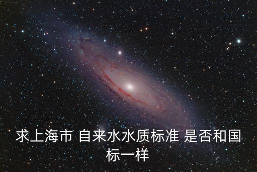 上海市居民水質公開，求上海市 自來水水質標準 是否和國標一樣