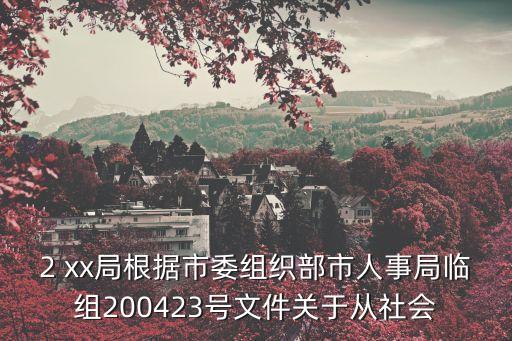 2 xx局根據市委組織部市人事局臨組200423號文件關于從社會
