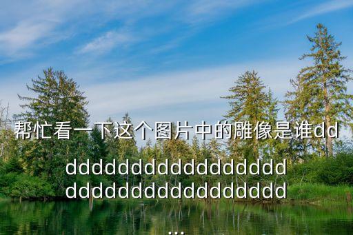 幫忙看一下這個圖片中的雕像是誰dddddddddddddddddddddddddddddddddddd...