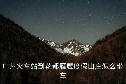 廣州火車站到花都雁鷹度假山莊怎么坐車