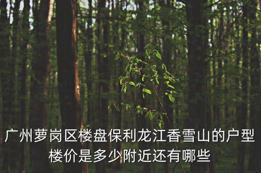 廣州蘿崗區樓盤保利龍江香雪山的戶型樓價是多少附近還有哪些