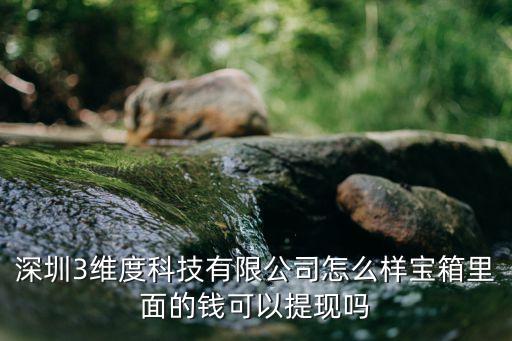 深圳3維度科技有限公司怎么樣寶箱里面的錢可以提現嗎