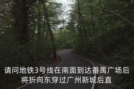 請問地鐵3號線在南面到達番禺廣場后將折向東穿過廣州新城后直