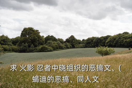 求 火影 忍者中曉組織的惡搞文、(蝎迪的惡搞、同人文