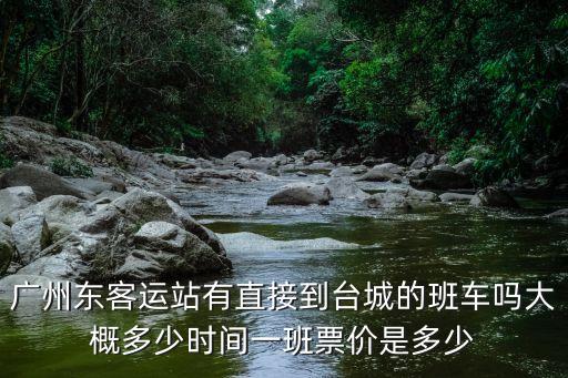 廣州東客運(yùn)站有直接到臺(tái)城的班車(chē)嗎大概多少時(shí)間一班票價(jià)是多少
