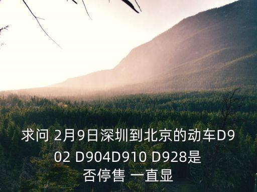 北京到深圳高鐵故障，求問 2月9日深圳到北京的動車D902 D904D910 D928是否停售 一直顯