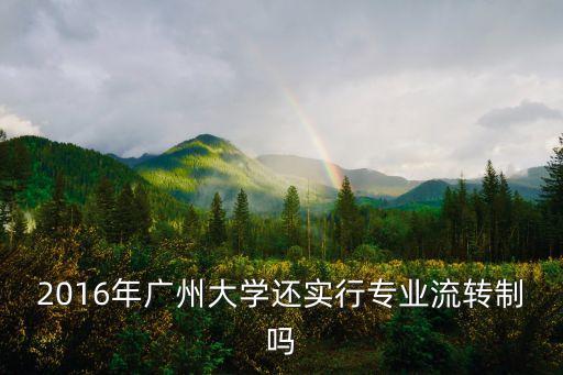 2016年廣州大學還實行專業流轉制嗎