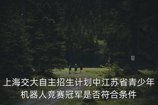 上海交大自主招生計(jì)劃中江蘇省青少年機(jī)器人競(jìng)賽冠軍是否符合條件