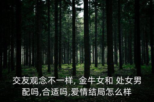 交友觀念不一樣, 金牛女和 處女男配嗎,合適嗎,愛情結(jié)局怎么樣
