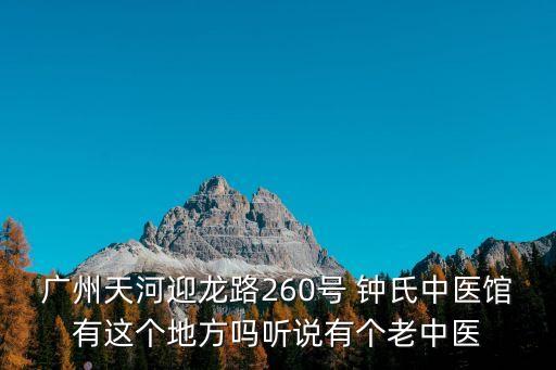 廣州天河迎龍路260號 鐘氏中醫館有這個地方嗎聽說有個老中醫