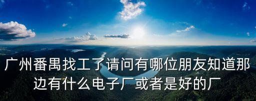 廣州番禺找工了請問有哪位朋友知道那邊有什么電子廠或者是好的廠