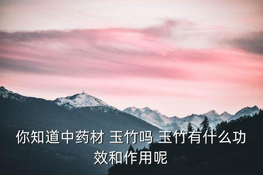 你知道中藥材 玉竹嗎 玉竹有什么功效和作用呢