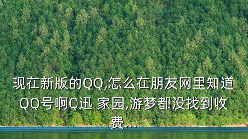 現(xiàn)在新版的QQ,怎么在朋友網(wǎng)里知道QQ號啊Q迅 家園,游夢都沒找到收費(fèi)...