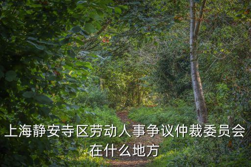 上海靜安寺區勞動人事爭議仲裁委員會在什么地方
