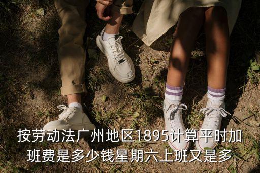 按勞動法廣州地區1895計算平時加班費是多少錢星期六上班又是多