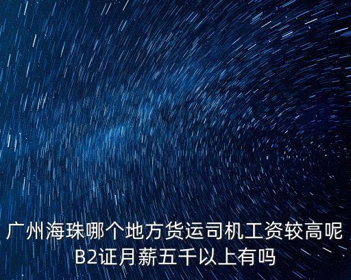 廣州海珠哪個地方貨運司機工資較高呢B2證月薪五千以上有嗎
