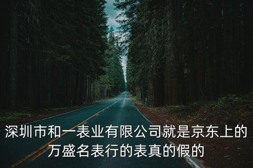 深圳市和一表業(yè)有限公司就是京東上的萬盛名表行的表真的假的